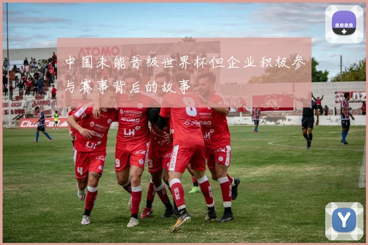 中国未能晋级世界杯但企业积极参与赛事背后的故事
