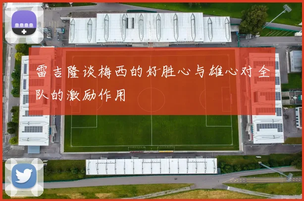 雷吉隆谈梅西的好胜心与雄心对全队的激励作用