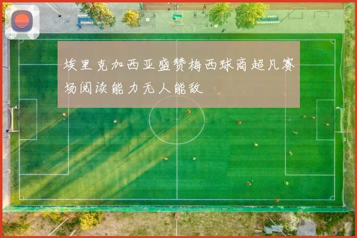 埃里克加西亚盛赞梅西球商超凡赛场阅读能力无人能敌