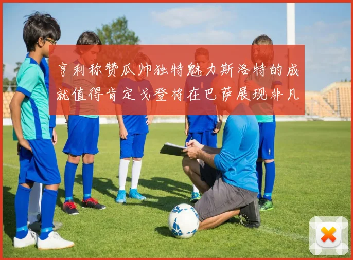 亨利称赞瓜帅独特魅力斯洛特的成就值得肯定戈登将在巴萨展现非凡才华