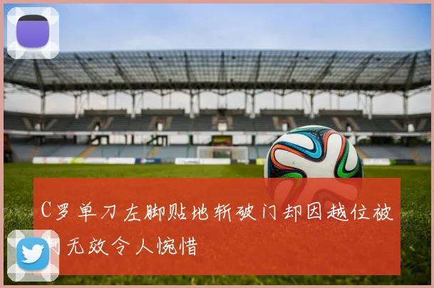 C罗单刀左脚贴地斩破门却因越位被判无效令人惋惜