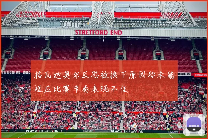 格瓦迪奥尔反思被换下原因称未能适应比赛节奏表现不佳