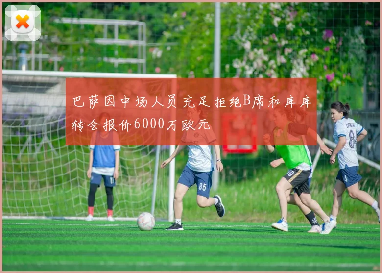 巴萨因中场人员充足拒绝B席和库库转会报价6000万欧元