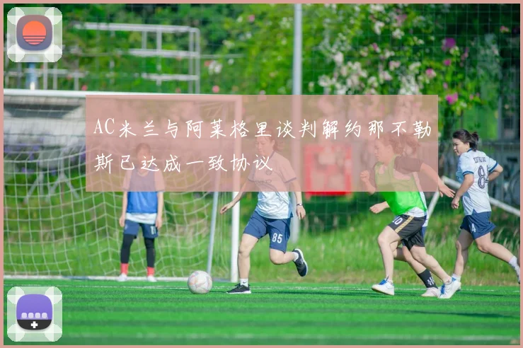 AC米兰与阿莱格里谈判解约那不勒斯已达成一致协议
