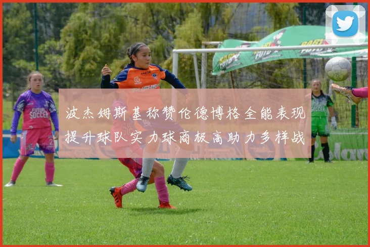 波杰姆斯基称赞伦德博格全能表现提升球队实力球商极高助力多样战术选择
