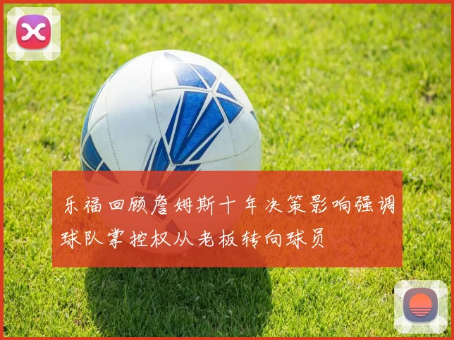 乐福回顾詹姆斯十年决策影响强调球队掌控权从老板转向球员