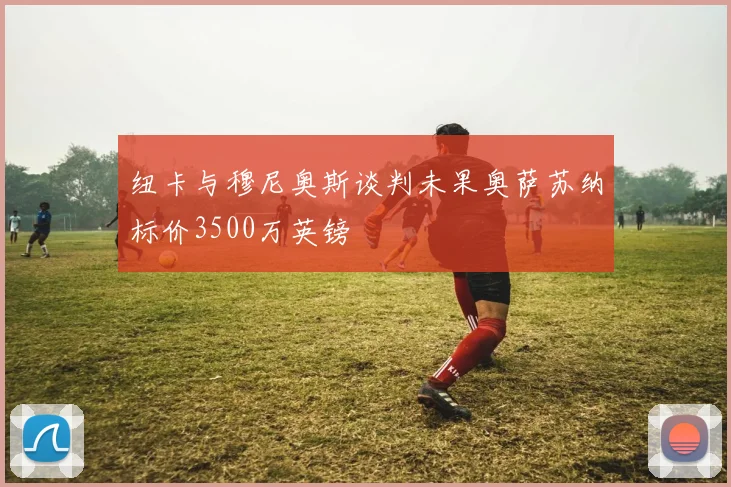 纽卡与穆尼奥斯谈判未果奥萨苏纳标价3500万英镑