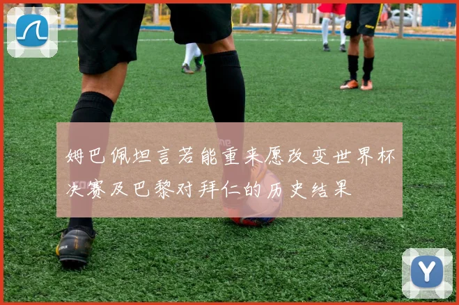姆巴佩坦言若能重来愿改变世界杯决赛及巴黎对拜仁的历史结果